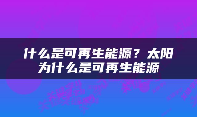 什么是可再生能源？太阳为什么是可再生能源