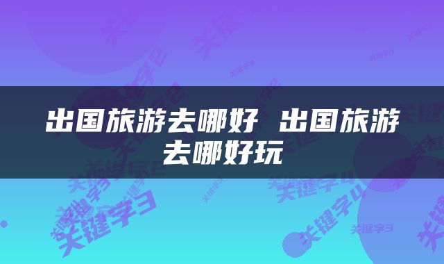 出国旅游去哪好 出国旅游去哪好玩