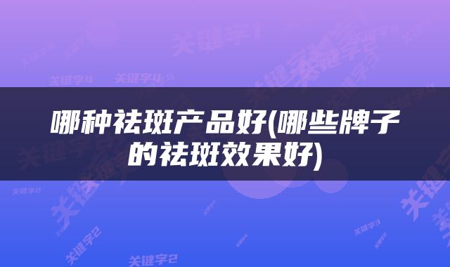 哪种祛斑产品好(哪些牌子的祛斑效果好)