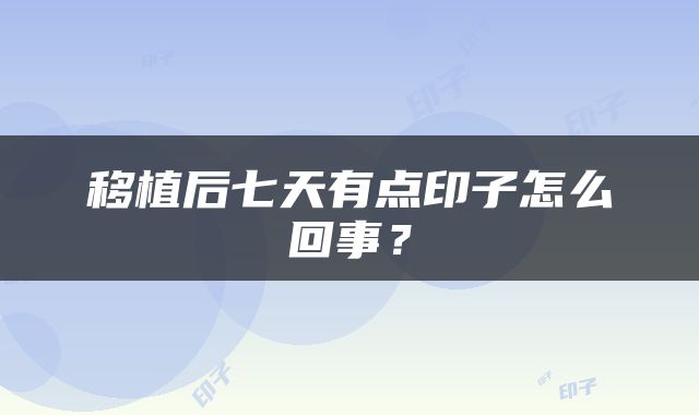 移植后七天有点印子怎么回事？