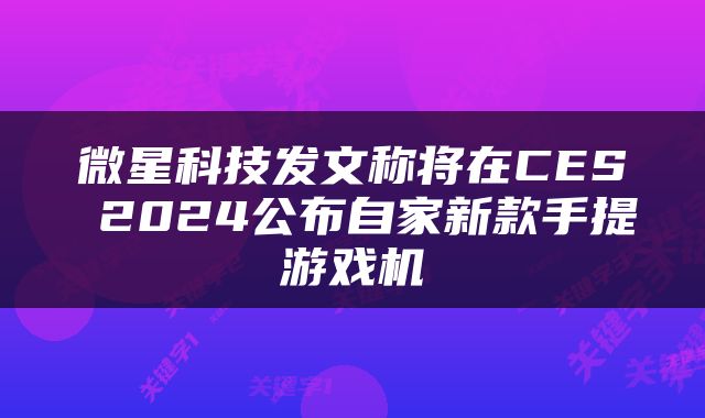 微星科技发文称将在CES 2024公布自家新款手提游戏机