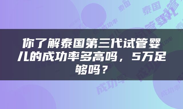 你了解泰国第三代试管婴儿的成功率多高吗，5万足够吗？