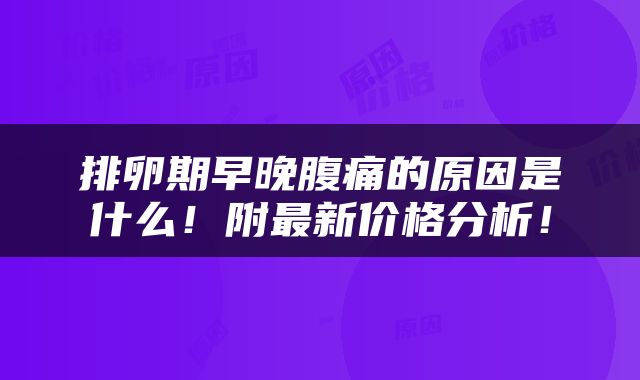 排卵期早晚腹痛的原因是什么！附最新价格分析！