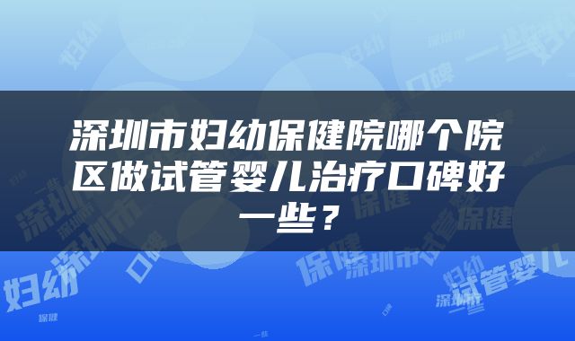 深圳市妇幼保健院哪个院区做试管婴儿治疗口碑好一些？
