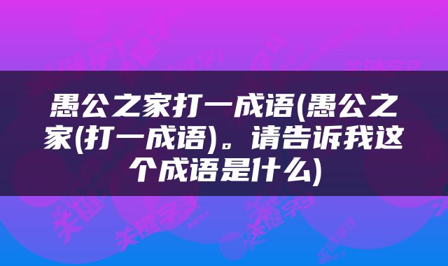 愚公之家打一成语(愚公之家(打一成语)。请告诉我这个成语是什么)