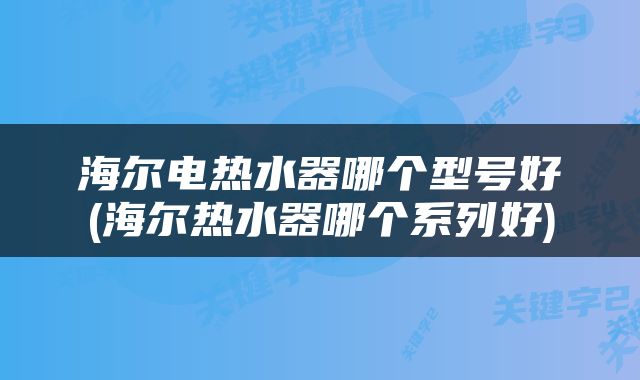 海尔电热水器哪个型号好(海尔热水器哪个系列好)