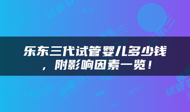 乐东三代试管婴儿多少钱，附影响因素一览！