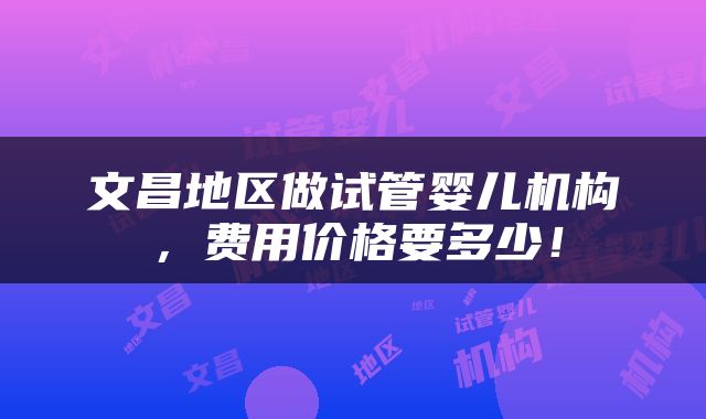 文昌地区做试管婴儿机构，费用价格要多少！