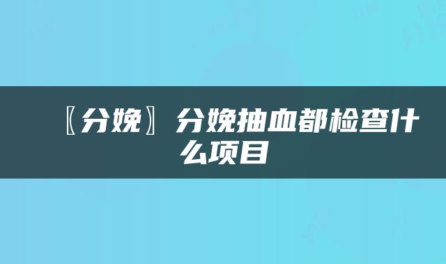 〖分娩〗分娩抽血都检查什么项目