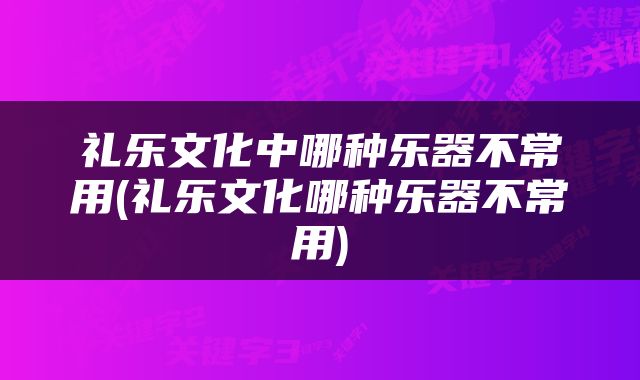 礼乐文化中哪种乐器不常用(礼乐文化哪种乐器不常用)