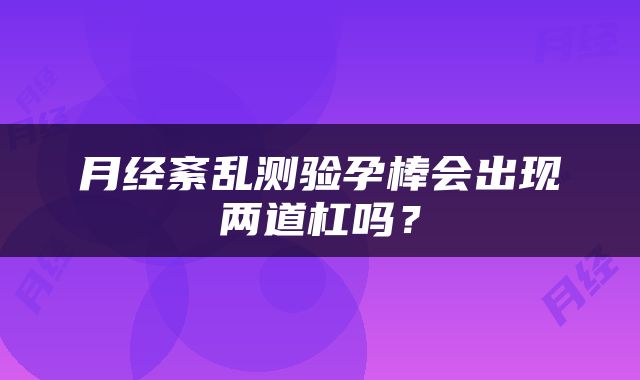 月经紊乱测验孕棒会出现两道杠吗？