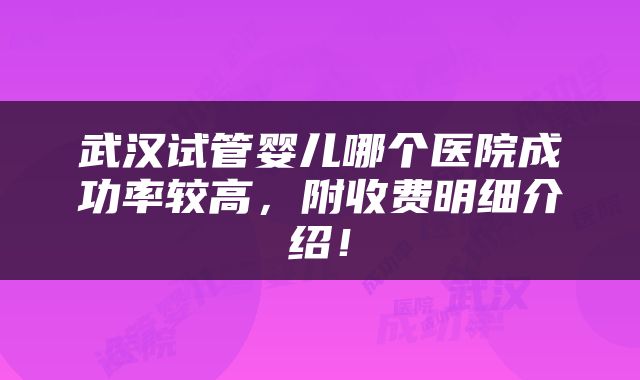 武汉试管婴儿哪个医院成功率较高，附收费明细介绍！