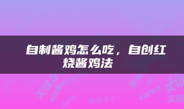  自制酱鸡怎么吃，自创红烧酱鸡法 