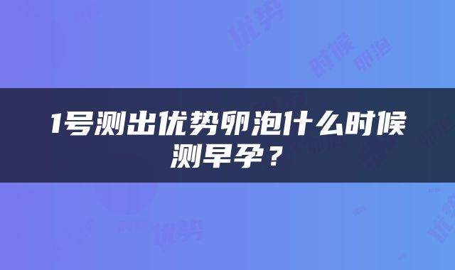 1号测出优势卵泡什么时候测早孕？