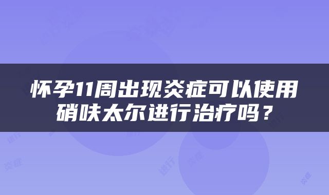 怀孕11周出现炎症可以使用硝呋太尔进行治疗吗？