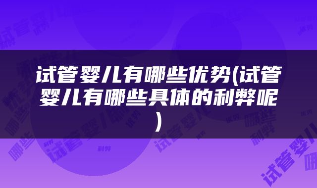 试管婴儿有哪些优势(试管婴儿有哪些具体的利弊呢)