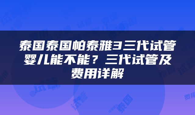 泰国泰国帕泰雅3三代试管婴儿能不能？三代试管及费用详解