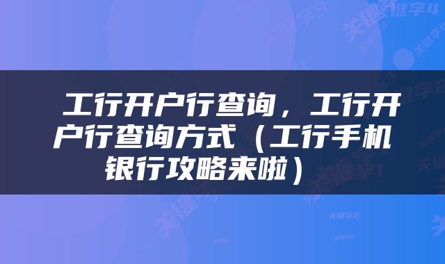 工行开户行查询,工行开户行查询方式(工行手机银行攻略来啦)