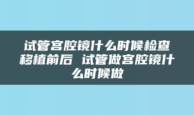 试管宫腔镜什么时候检查移植前后 试管做宫腔镜什么时候做
