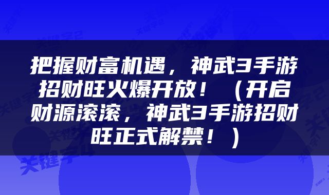 把握财富机遇，神武3手游招财旺火爆开放！（开启财源滚滚，神武3手游招财旺正式解禁！）