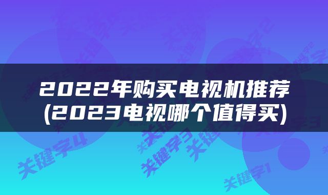 2022年购买电视机推荐(2023电视哪个值得买)