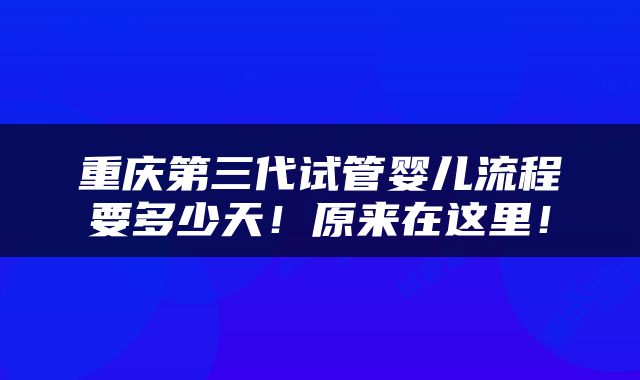 重庆第三代试管婴儿流程要多少天！原来在这里！