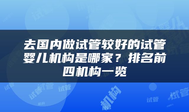 去国内做试管较好的试管婴儿机构是哪家？排名前四机构一览