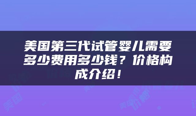 美国第三代试管婴儿需要多少费用多少钱？价格构成介绍！