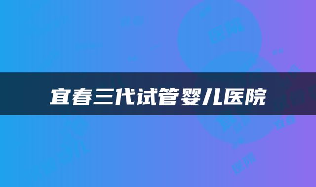 宜春三代试管婴儿医院