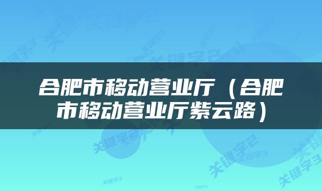 合肥市移动营业厅（合肥市移动营业厅紫云路）