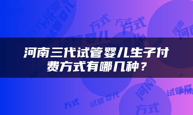 河南三代试管婴儿生子付费方式有哪几种？