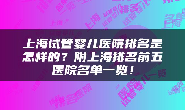 上海试管婴儿医院排名是怎样的？附上海排名前五医院名单一览！