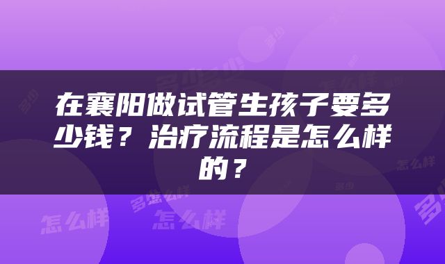 在襄阳做试管生孩子要多少钱？治疗流程是怎么样的？
