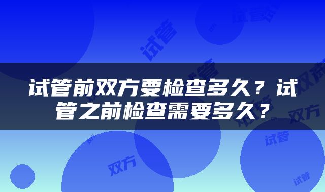 试管前双方要检查多久？试管之前检查需要多久？
