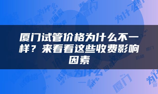 厦门试管价格为什么不一样？来看看这些收费影响因素