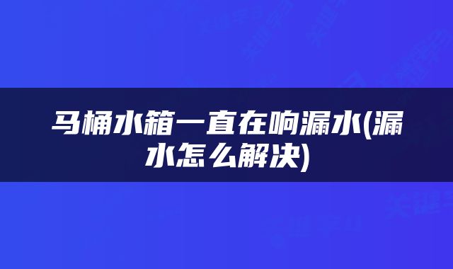马桶水箱一直在响漏水(漏水怎么解决)