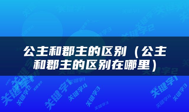 公主和郡主的区别（公主和郡主的区别在哪里）