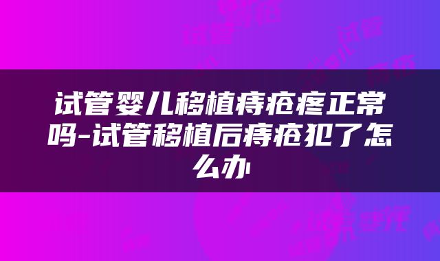 试管婴儿移植痔疮疼正常吗-试管移植后痔疮犯了怎么办