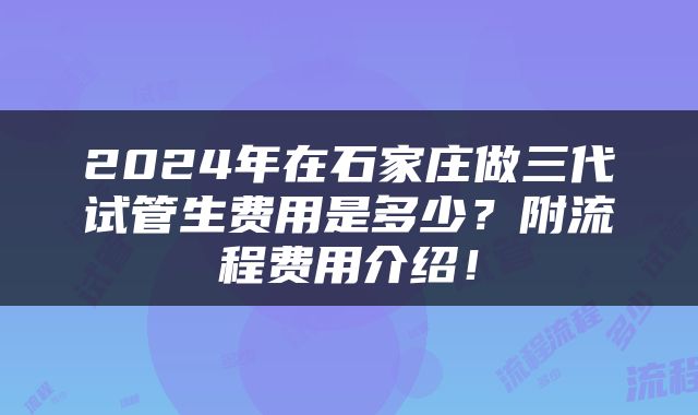 2024年在石家庄做三代试管生费用是多少？附流程费用介绍！