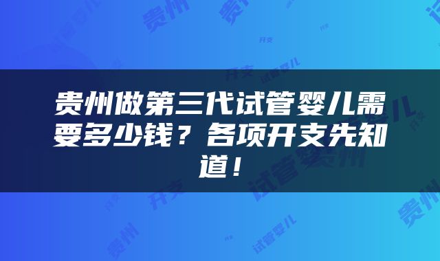 贵州做第三代试管婴儿需要多少钱？各项开支先知道！