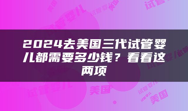 2024去美国三代试管婴儿都需要多少钱？看看这两项