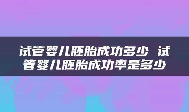 试管婴儿胚胎成功多少 试管婴儿胚胎成功率是多少