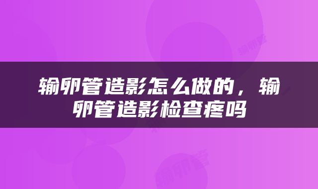 输卵管造影怎么做的，输卵管造影检查疼吗
