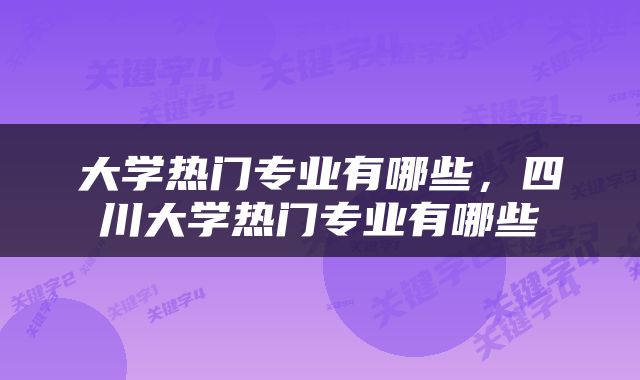 大学热门专业有哪些，四川大学热门专业有哪些