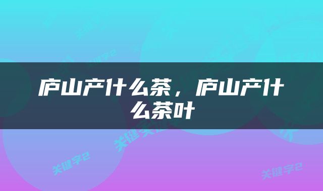 庐山产什么茶，庐山产什么茶叶