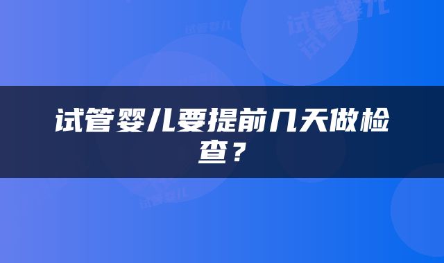 试管婴儿要提前几天做检查？