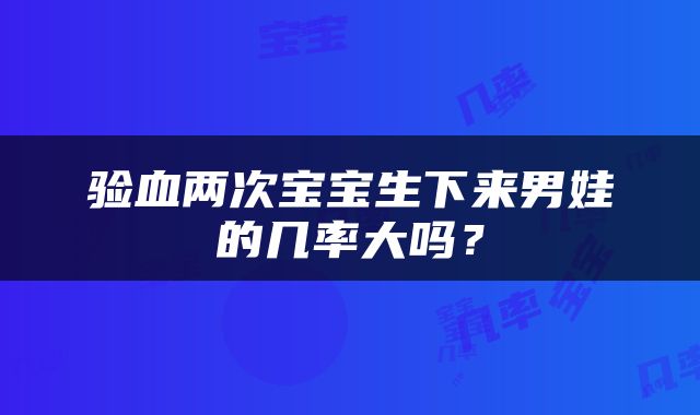 验血两次宝宝生下来男娃的几率大吗？