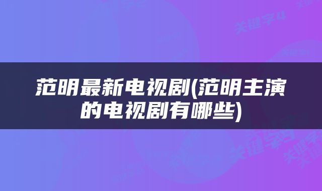范明最新电视剧(范明主演的电视剧有哪些)