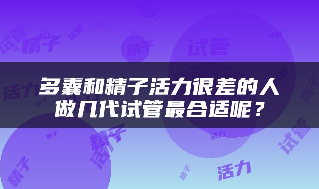 多囊和精子活力很差的人做几代试管最合适呢？