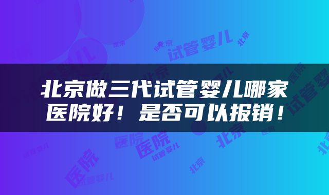 北京做三代试管婴儿哪家医院好！是否可以报销！